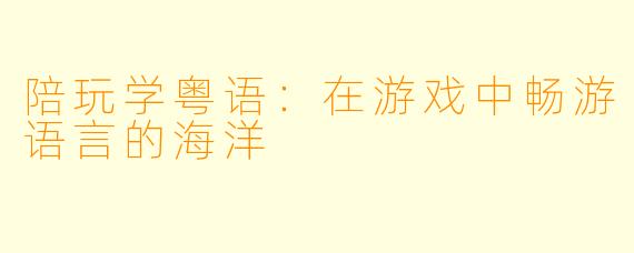 陪玩学粤语：在游戏中畅游语言的海洋