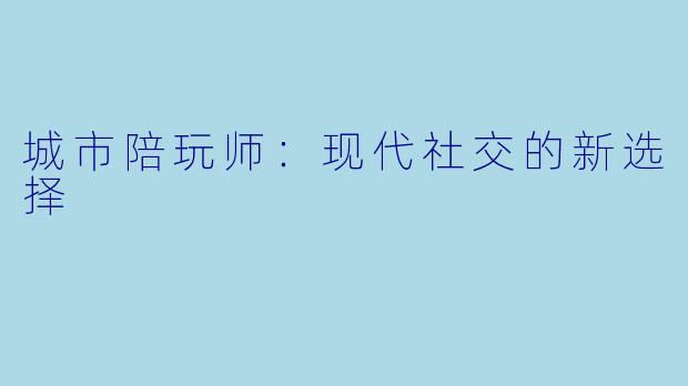 城市陪玩师：现代社交的新选择