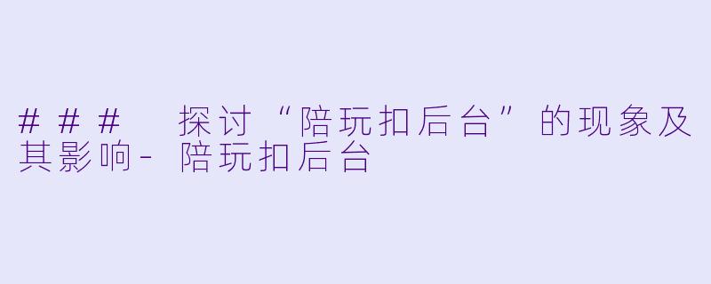 ### 探讨“陪玩扣后台”的现象及其影响-陪玩扣后台