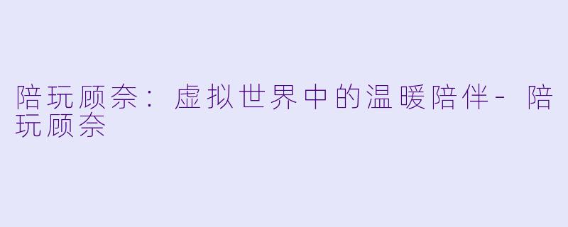 陪玩顾奈:虚拟世界中的温暖陪伴