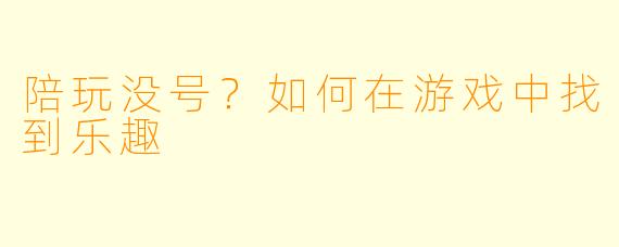 陪玩没号？如何在游戏中找到乐趣