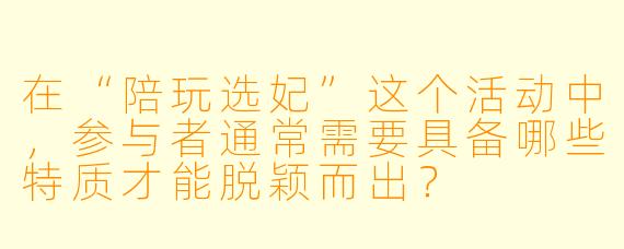 在“陪玩选妃”这个活动中，参与者通常需要具备哪些特质才能脱颖而出？