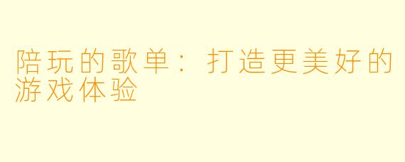 陪玩的歌单:打造更美好的游戏体验