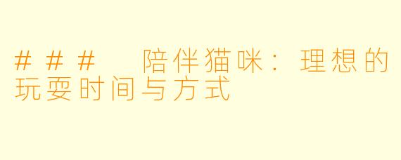 ### 陪伴猫咪：理想的玩耍时间与方式