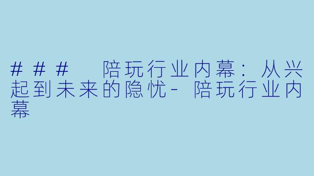 ### 陪玩行业内幕:从兴起到未来的隐忧