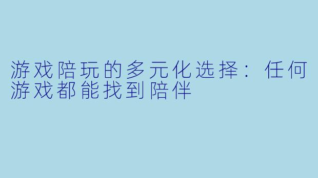 游戏陪玩的多元化选择:任何游戏都能找到陪伴