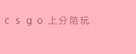 CSGO上分陪玩真的有效吗?怎么选择靠谱的陪玩服务?