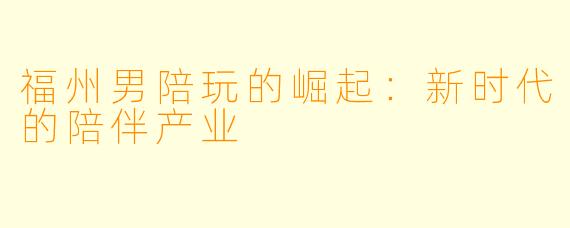 福州男陪玩的崛起：新时代的陪伴产业