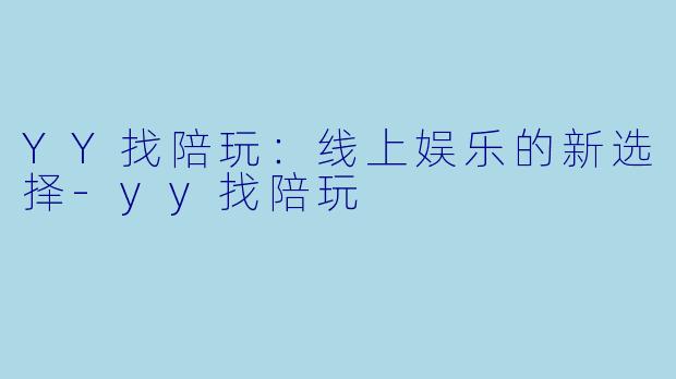 YY找陪玩：线上娱乐的新选择-yy找陪玩