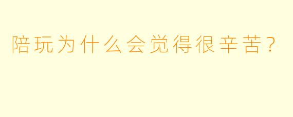 陪玩为什么会觉得很辛苦？