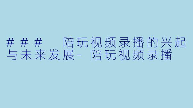 ### 陪玩视频录播的兴起与未来发展-陪玩视频录播