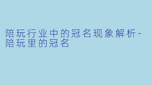 陪玩行业中的冠名现象解析-陪玩里的冠名