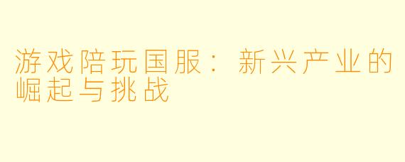 游戏陪玩国服:新兴产业的崛起与挑战