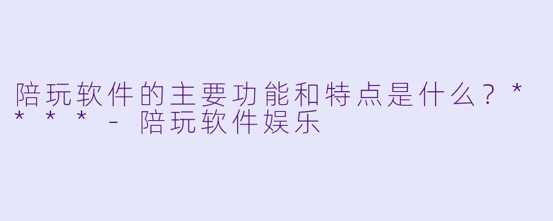 陪玩软件的主要功能和特点是什么?****