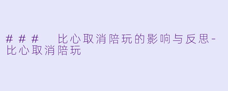 ### 比心取消陪玩的影响与反思-比心取消陪玩