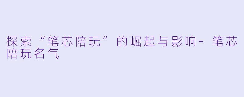 探索“笔芯陪玩”的崛起与影响-笔芯陪玩名气