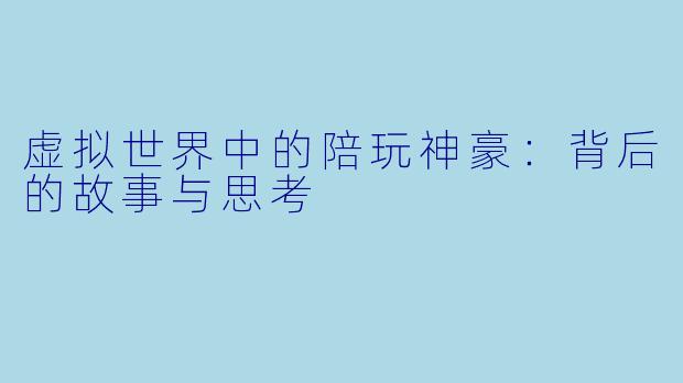 虚拟世界中的陪玩神豪：背后的故事与思考