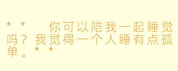 ** 你可以陪我一起睡觉吗？我觉得一个人睡有点孤单。**