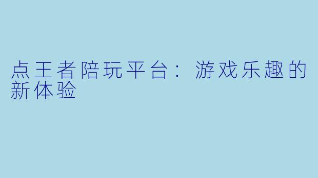 点王者陪玩平台：游戏乐趣的新体验