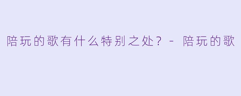 陪玩的歌有什么特别之处？