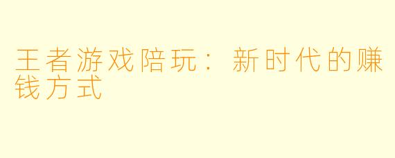 王者游戏陪玩：新时代的赚钱方式