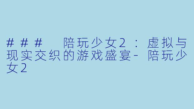### 陪玩少女2:虚拟与现实交织的游戏盛宴