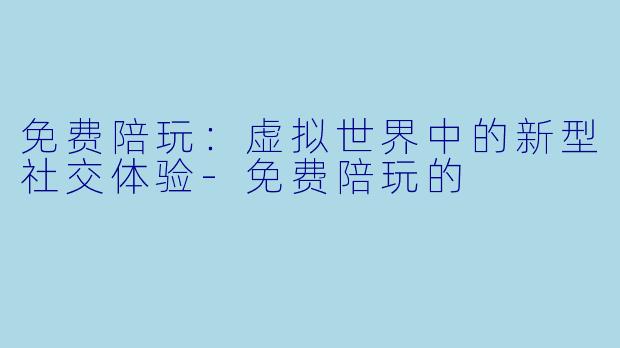 免费陪玩：虚拟世界中的新型社交体验-免费陪玩的