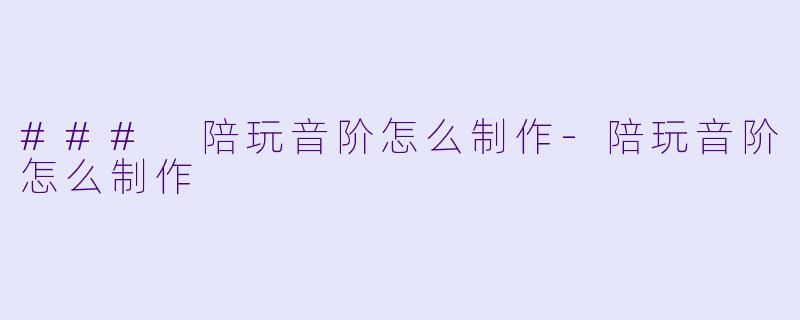 ### 陪玩音阶怎么制作-陪玩音阶怎么制作