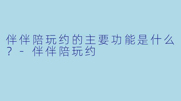 伴伴陪玩约的主要功能是什么？-伴伴陪玩约