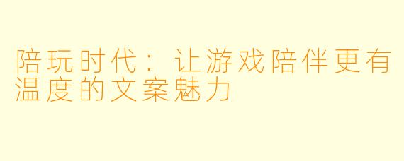 陪玩时代：让游戏陪伴更有温度的文案魅力