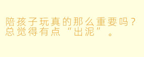 陪孩子玩真的那么重要吗?总觉得有点“出泥”。