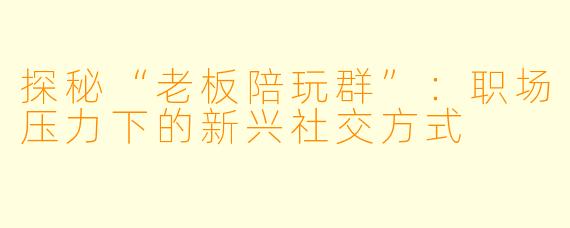 探秘“老板陪玩群”：职场压力下的新兴社交方式