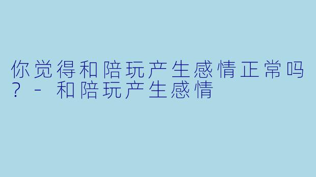 你觉得和陪玩产生感情正常吗?