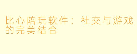 比心陪玩软件：社交与游戏的完美结合