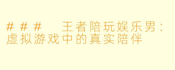 ### 王者陪玩娱乐男:虚拟游戏中的真实陪伴