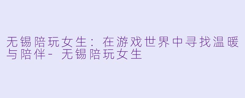 无锡陪玩女生:在游戏世界中寻找温暖与陪伴