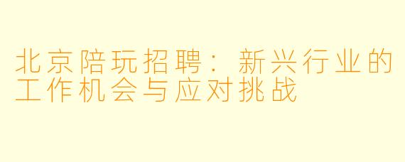 北京陪玩招聘：新兴行业的工作机会与应对挑战