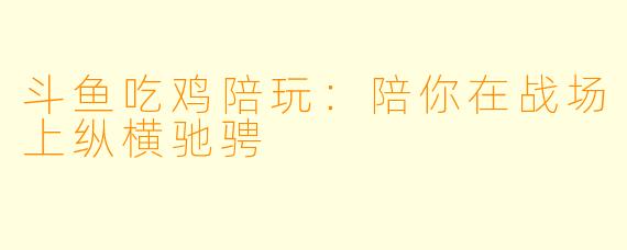 斗鱼吃鸡陪玩：陪你在战场上纵横驰骋