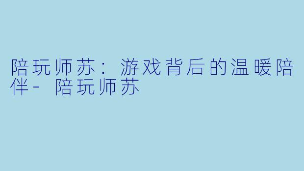 陪玩师苏：游戏背后的温暖陪伴-陪玩师苏