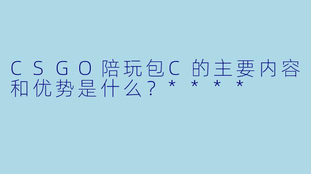 CSGO陪玩包C的主要内容和优势是什么?****