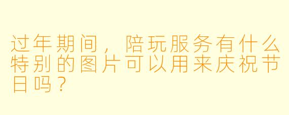 过年期间,陪玩服务有什么特别的图片可以用来庆祝节日吗?