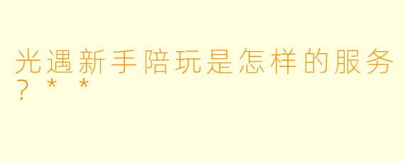 光遇新手陪玩是怎样的服务?**