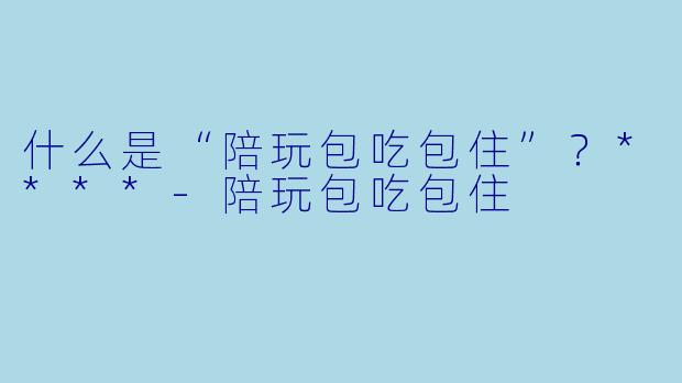什么是“陪玩包吃包住”?****
