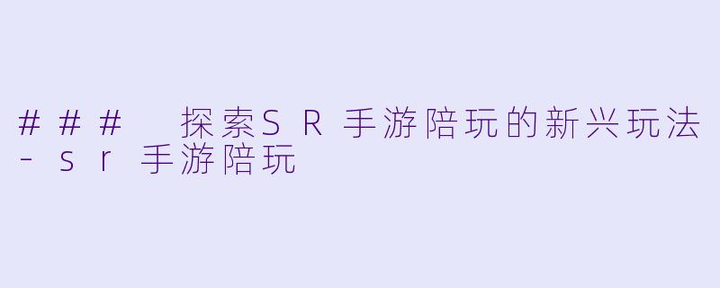 ### 探索SR手游陪玩的新兴玩法-sr手游陪玩
