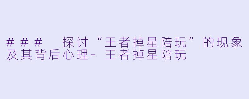 ### 探讨“王者掉星陪玩”的现象及其背后心理-王者掉星陪玩