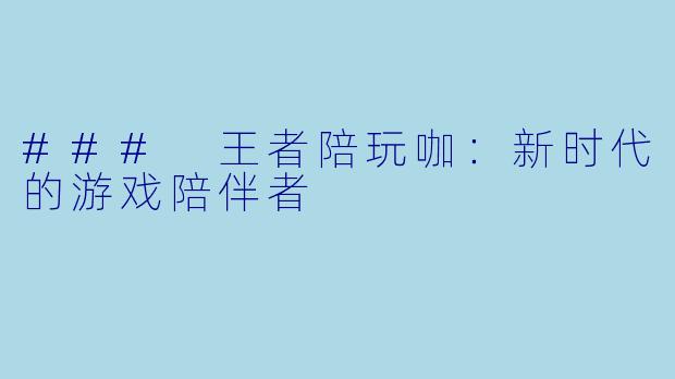 ### 王者陪玩咖：新时代的游戏陪伴者