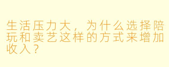 生活压力大，为什么选择陪玩和卖艺这样的方式来增加收入？