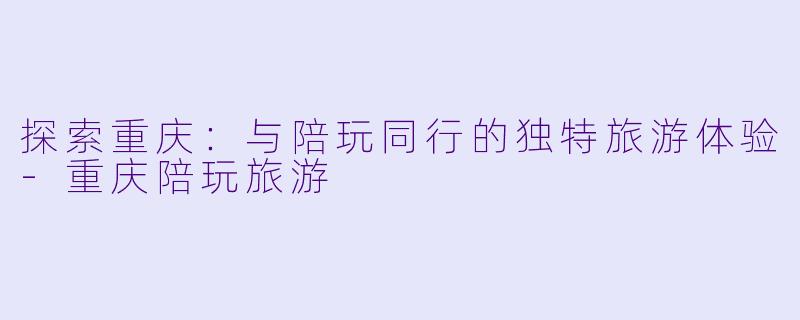 探索重庆:与陪玩同行的独特旅游体验