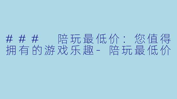 ### 陪玩最低价：您值得拥有的游戏乐趣-陪玩最低价