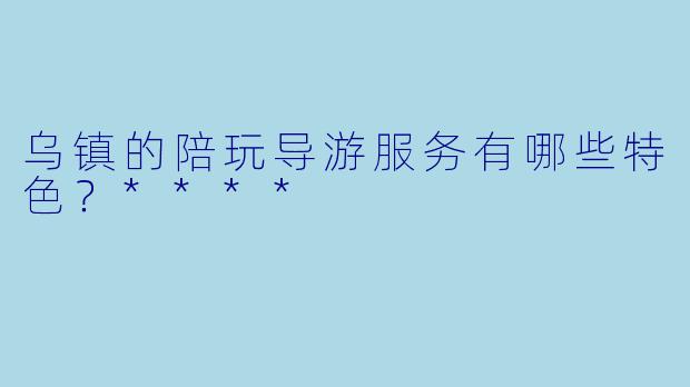 乌镇的陪玩导游服务有哪些特色?****